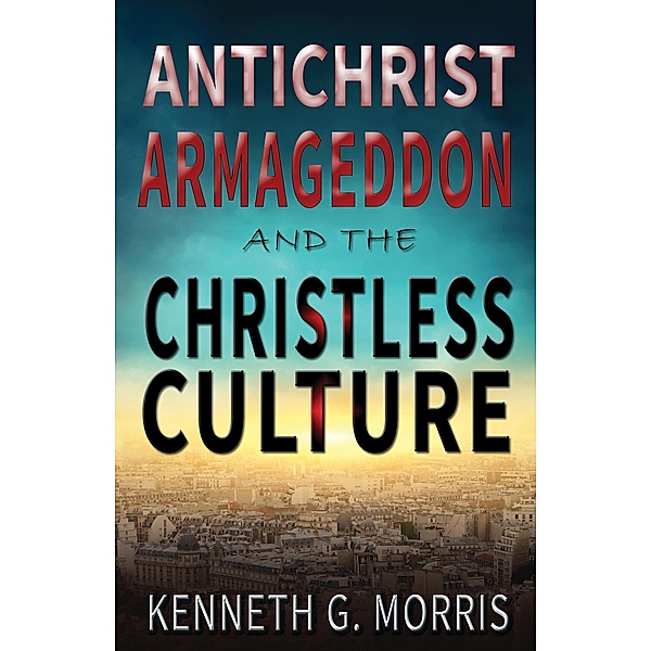 Antichrist, Armageddon, and the Christless Culture, Kenneth G. Morris