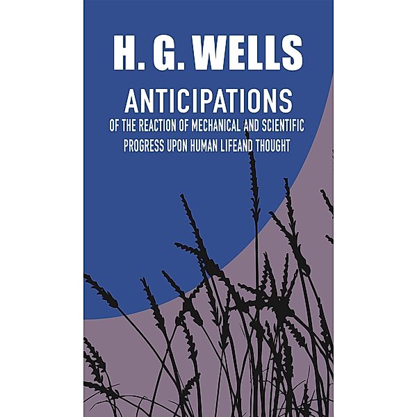 Anticipations of the Reaction of Mechanical and Scientific Progress Upon Human Life and Thought, H. G. Wells