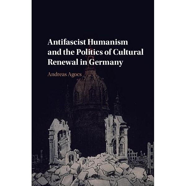Antifascist Humanism and the Politics of Cultural Renewal in Germany, Andreas Agocs