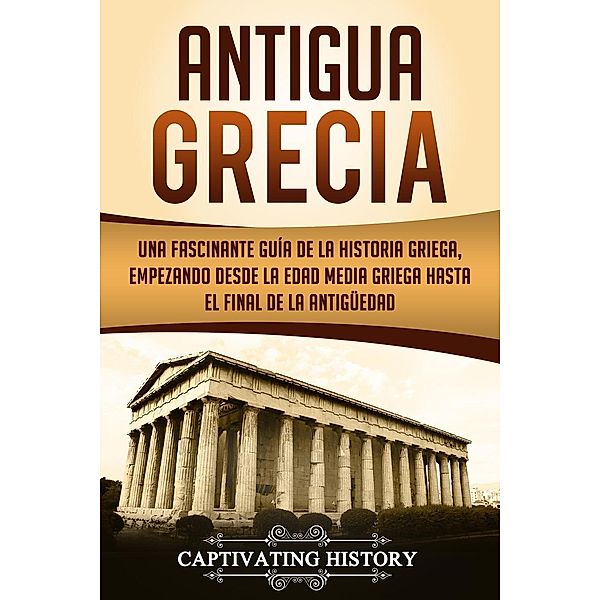 Antigua Grecia: Una Fascinante Guía de La Historia Griega, empezando desde la Edad Media Griega hasta el Final de la Antigüedad (Libro en Español/Ancient Greece Spanish Book Version), Captivating History