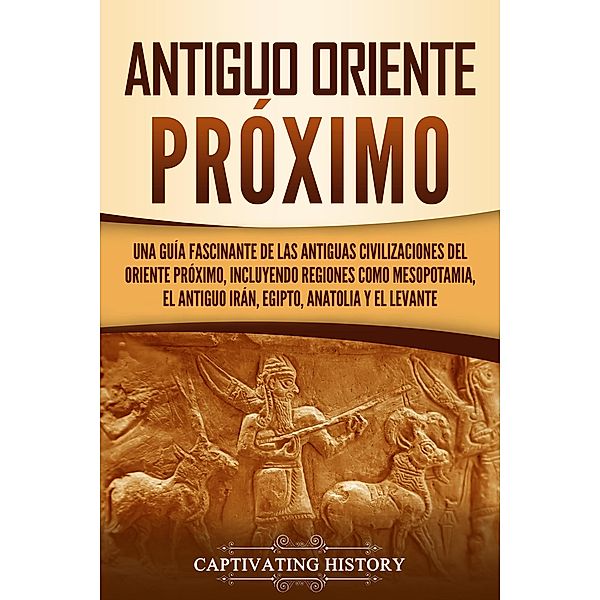 Antiguo Oriente Próximo: Una guía fascinante de las antiguas civilizaciones del Oriente Próximo, incluyendo regiones como Mesopotamia, el antiguo Irán, Egipto, Anatolia y el Levante, Captivating History