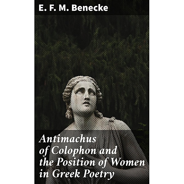 Antimachus of Colophon and the Position of Women in Greek Poetry, E. F. M. Benecke