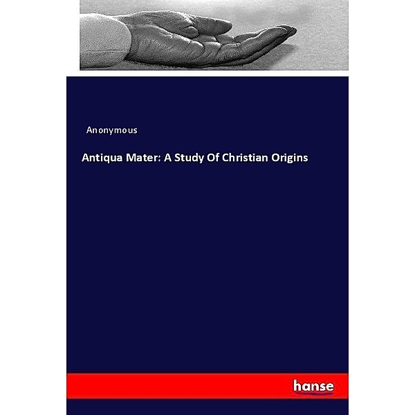 Antiqua Mater: A Study Of Christian Origins, Anonym