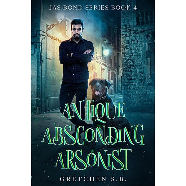 Antique Absconding Arsonist (Jas Bond, #4) / Jas Bond, Gretchen S. B.
