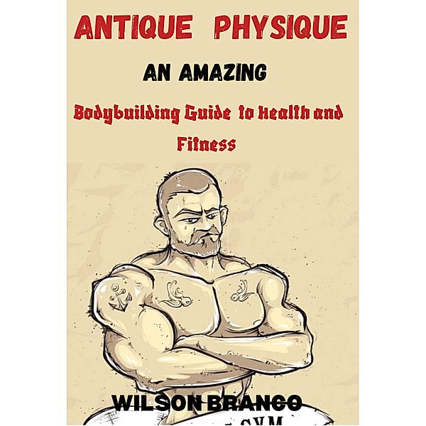 Antique Physique: An Amazing Body Building Guide to Health and Fitness, Anafo Francis