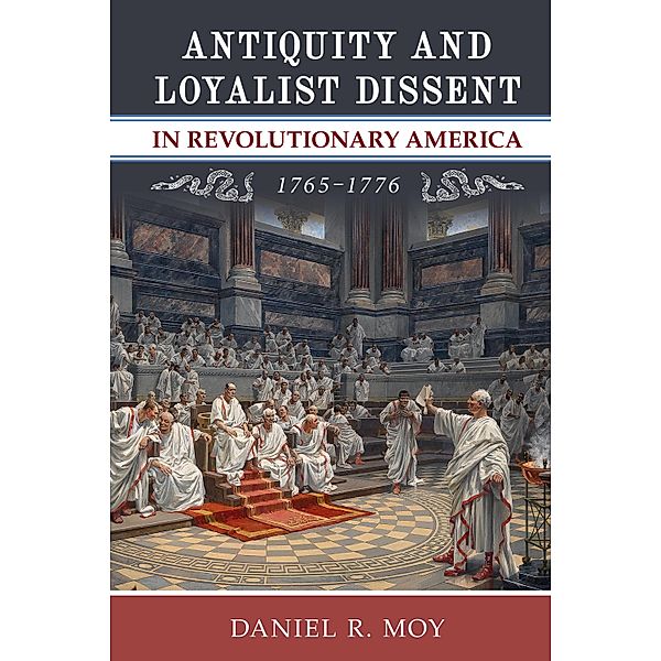 Antiquity and Loyalist Dissent in Revolutionary America, 17651776, Daniel R. Moy