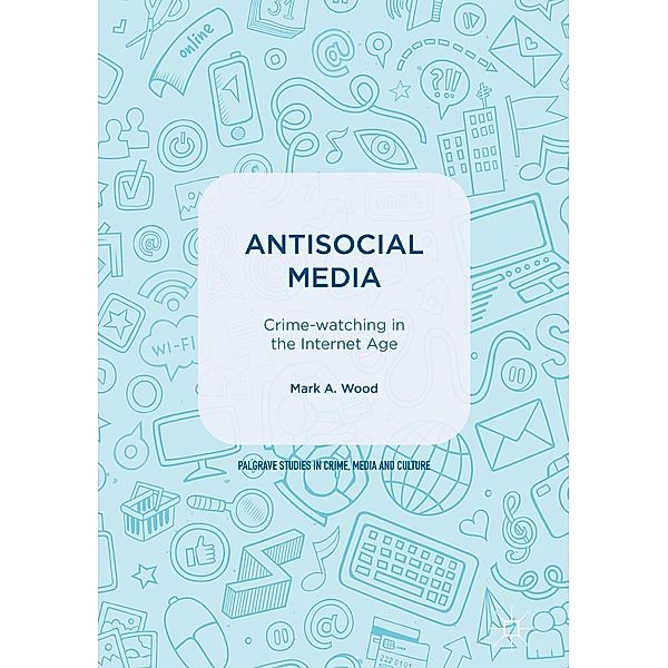 Antisocial Media / Palgrave Studies in Crime, Media and Culture, Mark A. Wood