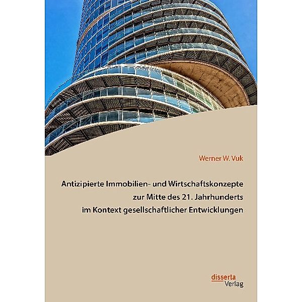 Antizipierte Immobilien- und Wirtschaftskonzepte zur Mitte des 21. Jahrhunderts im Kontext gesellschaftlicher Entwicklungen, Werner W. Vuk