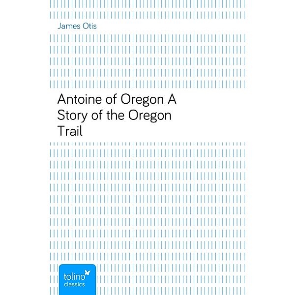 Antoine of OregonA Story of the Oregon Trail, James Otis
