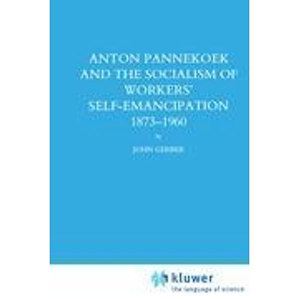 Anton Pannekoek and the Socialism of Workers' Self Emancipation, 1873-1960, John P. Gerber