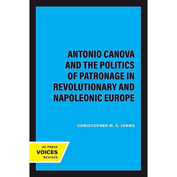 Antonio Canova and the Politics of Patronage in Revolutionary and Napoleonic Europe, Christopher M. S. Johns