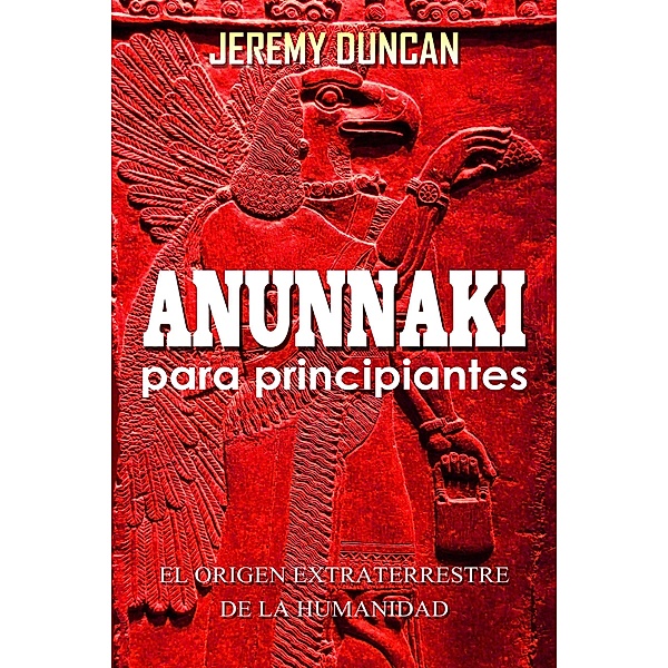 Anunnaki para principiantes: el origen extraterrestre de la humanidad, Jeremy Duncan