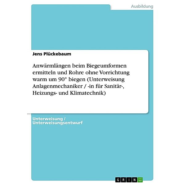 Anwärmlängen beim Biegeumformen ermitteln und Rohre ohne Vorrichtung warm um 90° biegen (Unterweisung Anlagenmechaniker / -in für Sanitär-, Heizungs- und Klimatechnik), Jens Plückebaum