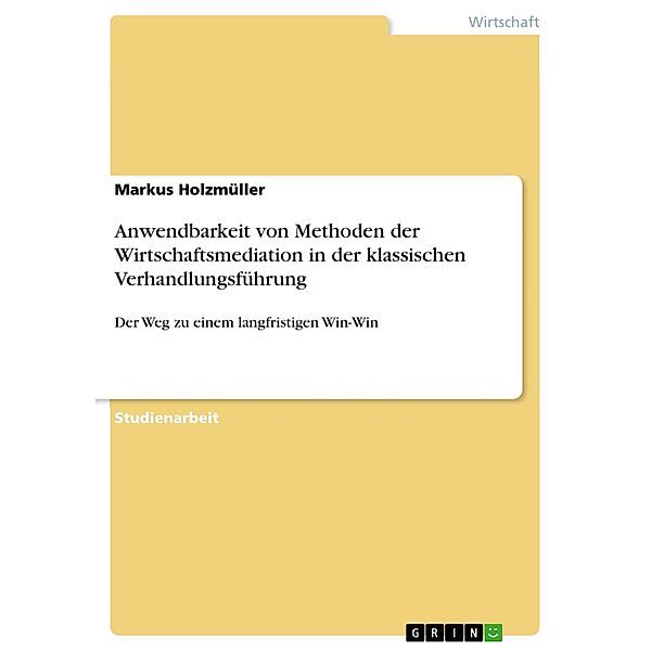 Anwendbarkeit von Methoden der Wirtschaftsmediation in der klassischen Verhandlungsführung, Markus Holzmüller