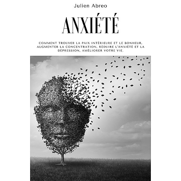 Anxiété: Comment trouver la paix intérieure et le bonheur, augmenter la concentration, réduire l'anxiété et la dépression, améliorer votre vie, Julien Abreo