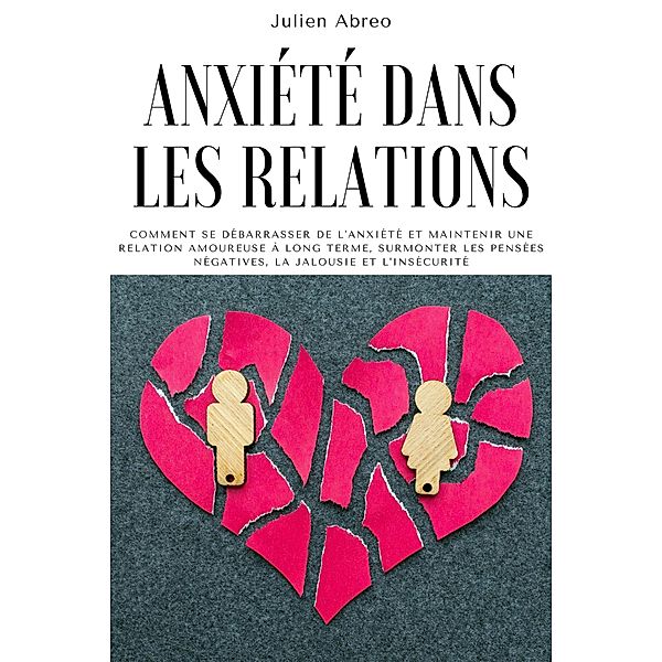 Anxiété dans les relations: Comment se débarrasser de l'anxiété et maintenir une relation amoureuse à long terme, surmonter les pensées négatives, la jalousie et l'insécurité, Julien Abreo