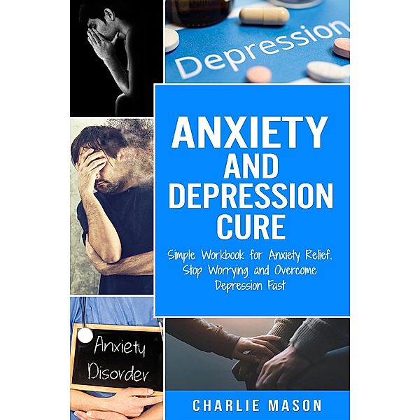 Anxiety and Depression Cure: Simple Workbook for Anxiety Relief. Stop Worrying and Overcome Depression Fast, Charlie Mason