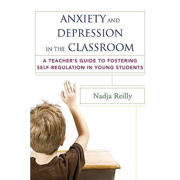 Anxiety and Depression in the Classroom: A Teacher's Guide to Fostering Self-Regulation in Young Students, Nadja Reilly