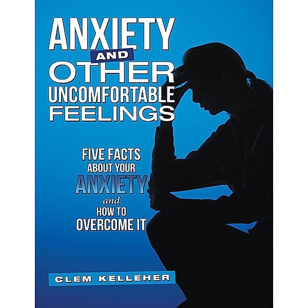 Anxiety and Other Uncomfortable Feelings: Five Facts About Your Anxiety and How to Overcome It, Clem Kelleher