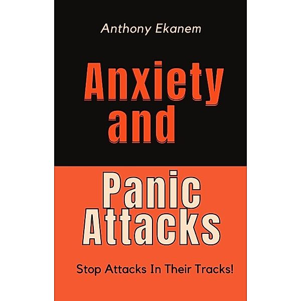 Anxiety and Panic Attacks: Stop Attacks In Their Tracks!, Anthony Ekanem