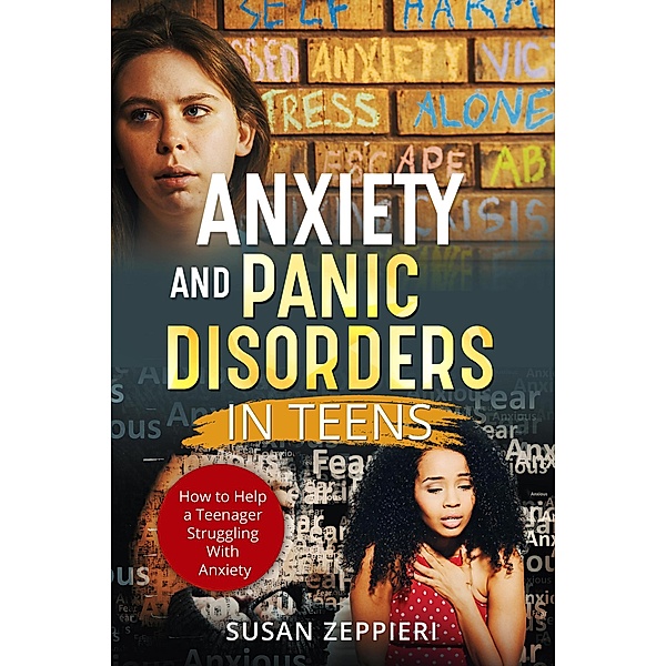 Anxiety and Panic Disorders in Teens How to Help a Teenager Struggling With Anxiety, Susan Zeppieri