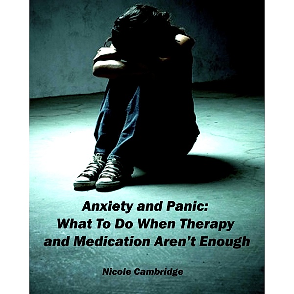 Anxiety and Panic: What To Do When Therapy and Medication Aren't Enough / Nicole Cambridge, Nicole Cambridge