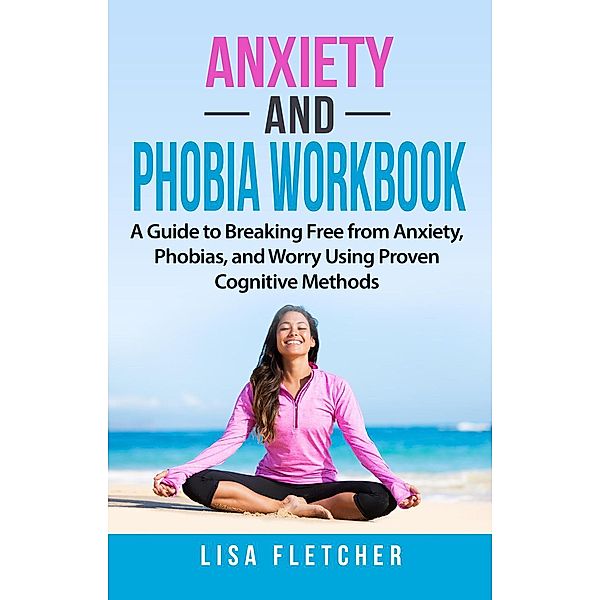 Anxiety And Phobia Workbook: A Guide to Breaking Free from Anxiety, Phobias, and Worry Using Proven Cognitive Methods, Lisa Fletcher