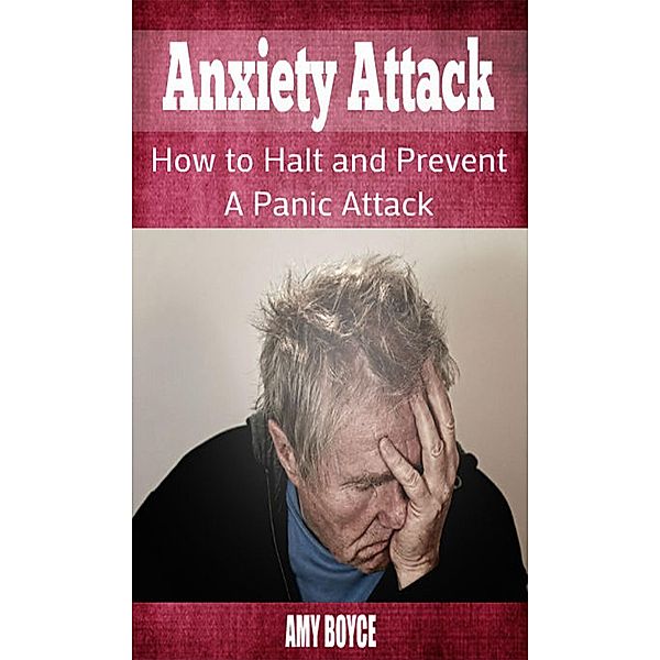 Anxiety Attack: How to Halt and Prevent a Panic Attack, Amy Boyce