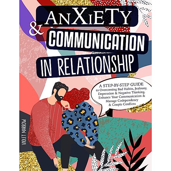 Anxiety & Communication in Relationship: A Step-by-Step Guide to Overcoming Bad Habits, Jealousy, Depression & Negative Thinking. Enhance Your Communication & Manage Codependency & Couple Conflicts, Violet Marrow