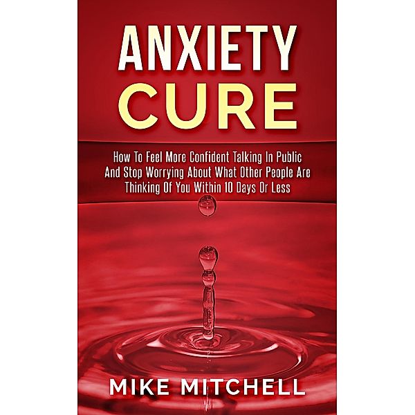 Anxiety Cure how to Feel More Confident Talking in Public and Stop Worrying About What Other People are Thinking of you Within 10 Days or Less, Mike Mitchell