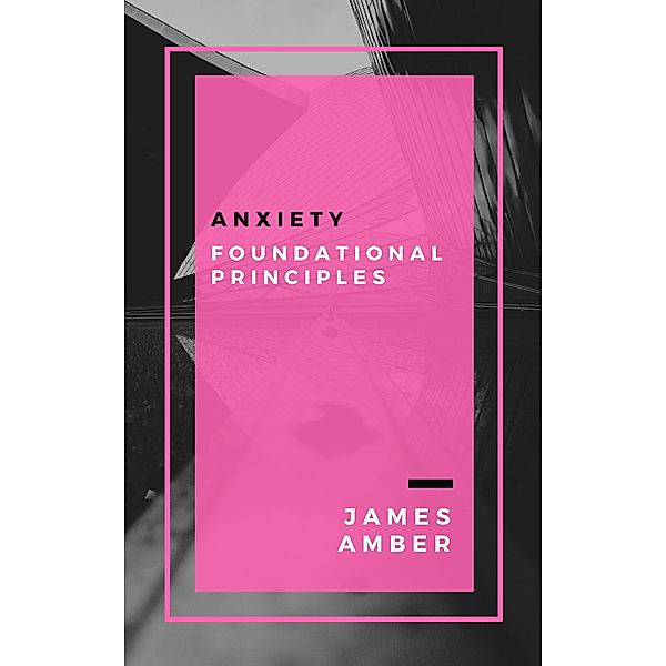 Anxiety: Foundational Principles, James Amber