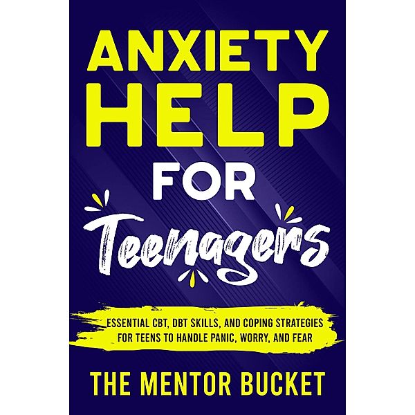 Anxiety Help for Teenagers: Essential CBT, DBT Skills, and Coping Strategies for Teens to Handle Panic, Worry, and Fear, The Mentor Bucket