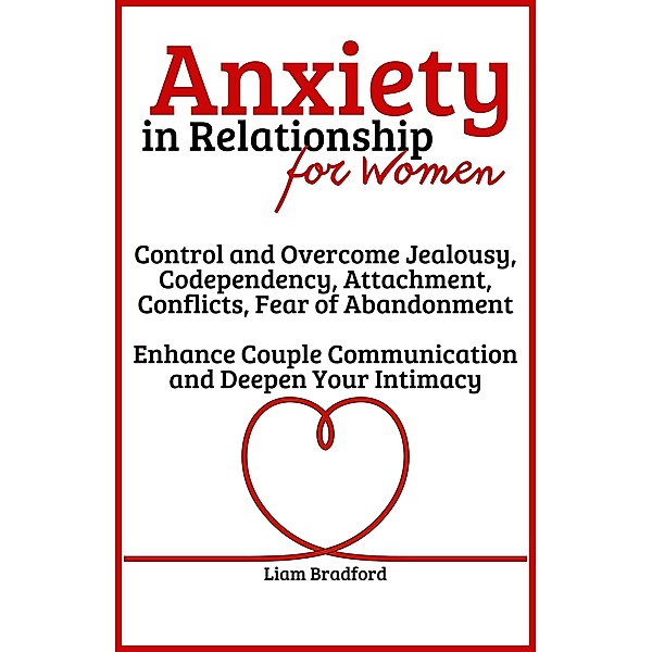 Anxiety in Relationship for Women | Overcome Jealousy, Codependency, Attachment, Conflicts, Fear of Abandonment. Enhance Couple Communication and Deepen Your Intimacy, Liam Bradford