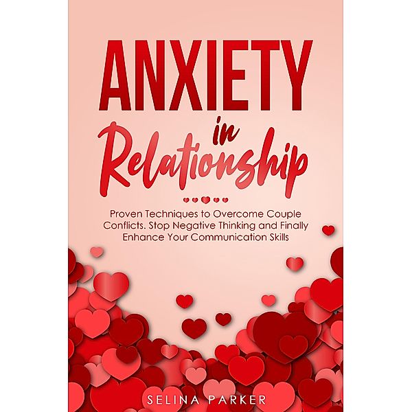 Anxiety In Relationship: Proven Techniques to Overcome Couple Conflicts. Stop Negative Thinking and Finally Enhance Your Communication Skills., Selina Parker