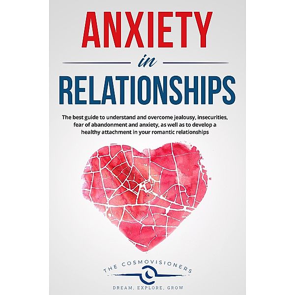 Anxiety in Relationships:  The Best Guide to Understand and Overcome Jealousy, Insecurities, Fear of Abandonment and Anxiety, as Well as to Develop a Healthy Attachment in Your Romantic Relationships, The Cosmovisioners
