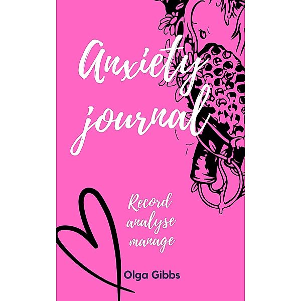 Anxiety Journal: A practical tool to managing stress, understanding anxiety and its triggers., Olga Gibbs