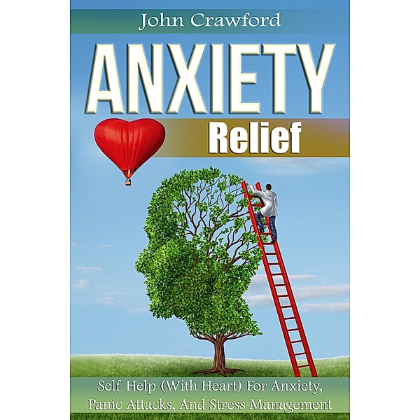 Anxiety Relief: Self Help (With Heart) For Anxiety, Panic Attacks, And Stress Management, John Crawford