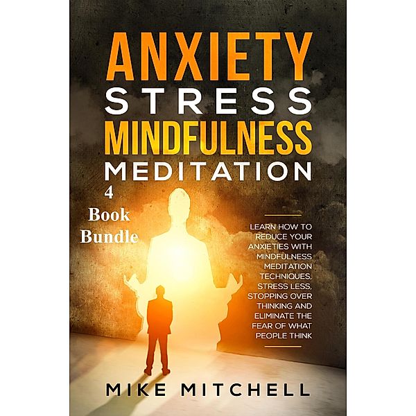 Anxiety Stress Mindfulness Meditation 4 Book Bundle Learn How To Reduce Your Anxieties With Meditation Techniques, Stress Less, Stopping Over Thinking And Eliminate The Fear Of What People Think, Mike Mitchell