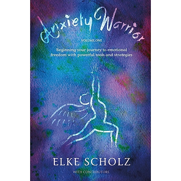 Anxiety Warrior - Volume One: Beginning your journey to emotional freedom with powerful tools and strategies, Elke Scholz