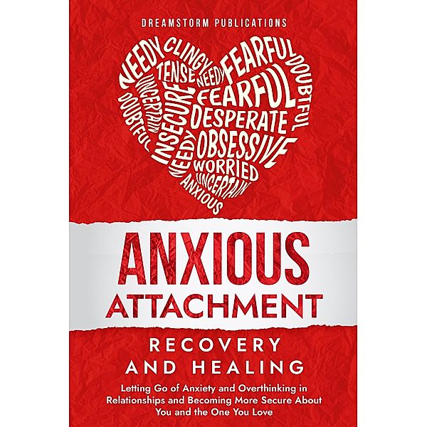 Anxious Attachment Recovery and Healing: Letting Go of Anxiety and Overthinking in Relationships and Becoming More Secure About You and the One You Love, Dreamstorm Publications