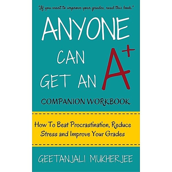 Anyone Can Get An A+ Companion Workbook: How To Beat Procrastination, Reduce Stress and Improve Your Grades (The Smarter Student, #2) / The Smarter Student, Geetanjali Mukherjee
