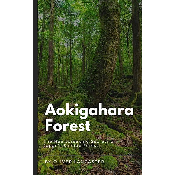 Aokigahara Forest: The Heartbreaking Secrets of Japan's Suicide Forest, Oliver Lancaster
