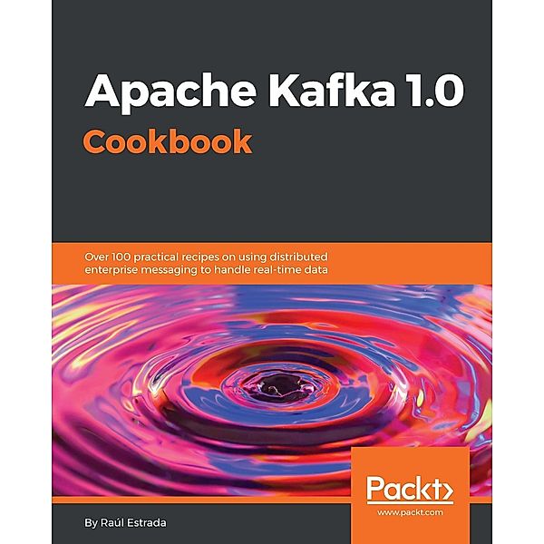 Apache Kafka 1.0 Cookbook, Raul Estrada