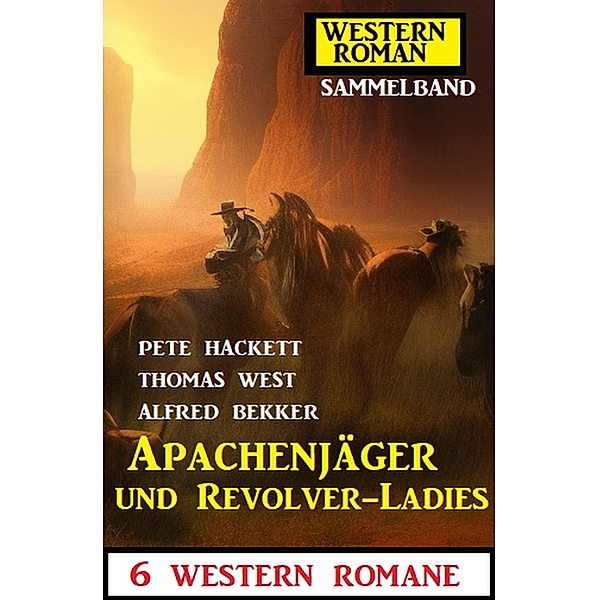 Apachenjäger und Revolver-Ladies: 6 Western Romane, Alfred Bekker, Pete Hackett, Thomas West