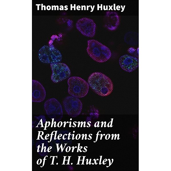 Aphorisms and Reflections from the Works of T. H. Huxley, Thomas Henry Huxley
