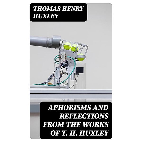 Aphorisms and Reflections from the works of T. H. Huxley, Thomas Henry Huxley