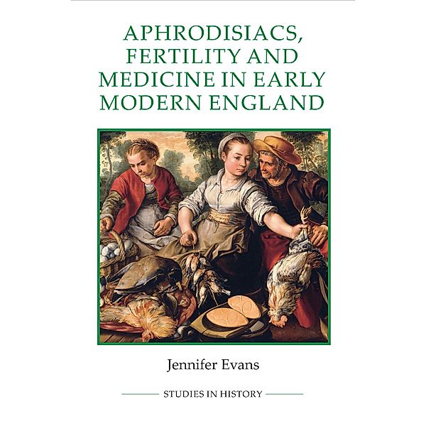 Aphrodisiacs, Fertility and Medicine in Early Modern England / Royal Historical Society Studies in History New Series Bd.89, Jennifer Evans