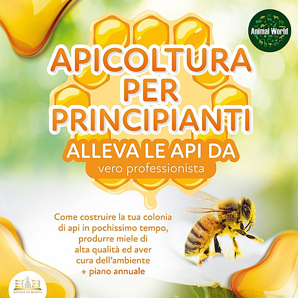 APICOLTURA PER  PRINCIPIANTI - Allevare le api da vero professionista: Come costruire la tua colonia di api, produrre miele di alta qualità ed aiutare l'ambiente allo stesso tempo + piano annuale, Animal World