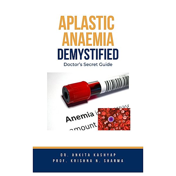 Aplastic Anaemia Demystified: Doctor's Secret Guide, Ankita Kashyap, Krishna N. Sharma