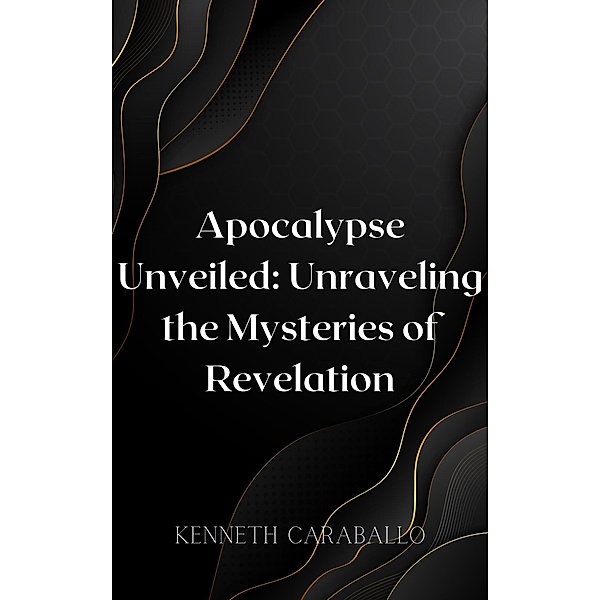 Apocalypse Unveiled: Unraveling the Mysteries of Revelation, Kenneth Caraballo